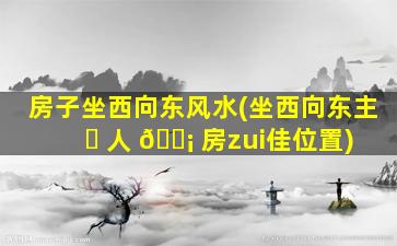 房子坐西向东风水(坐西向东主 ☘ 人 🐡 房zui
佳位置)